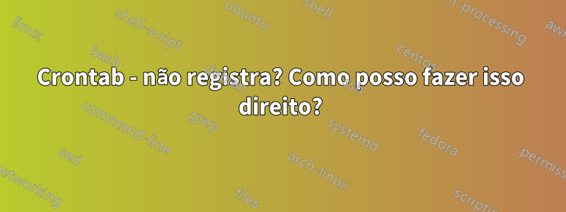 Crontab - não registra? Como posso fazer isso direito?