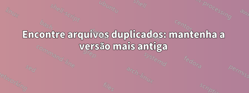 Encontre arquivos duplicados: mantenha a versão mais antiga