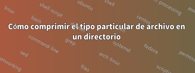 Cómo comprimir el tipo particular de archivo en un directorio