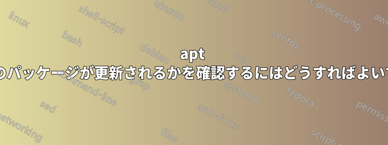 apt からどのパッケージが更新されるかを確認するにはどうすればよいですか?