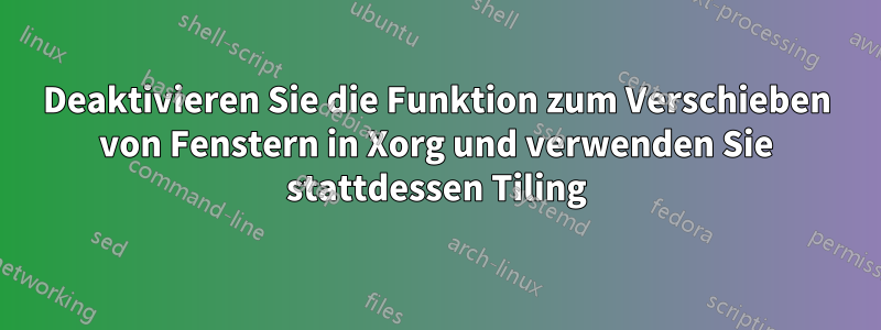 Deaktivieren Sie die Funktion zum Verschieben von Fenstern in Xorg und verwenden Sie stattdessen Tiling