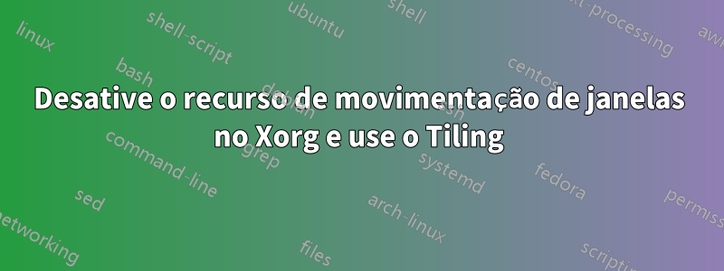 Desative o recurso de movimentação de janelas no Xorg e use o Tiling