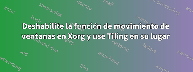 Deshabilite la función de movimiento de ventanas en Xorg y use Tiling en su lugar