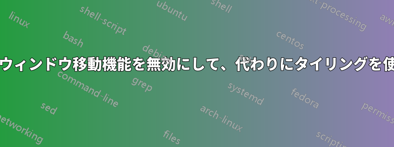 Xorgのウィンドウ移動機能を無効にして、代わりにタイリングを使用する