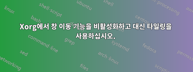 Xorg에서 창 이동 기능을 비활성화하고 대신 타일링을 사용하십시오.