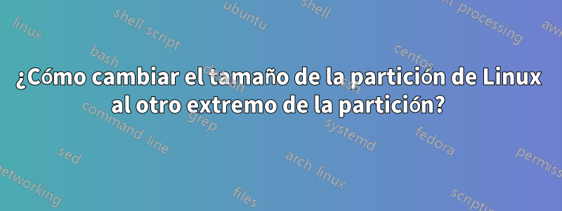 ¿Cómo cambiar el tamaño de la partición de Linux al otro extremo de la partición?