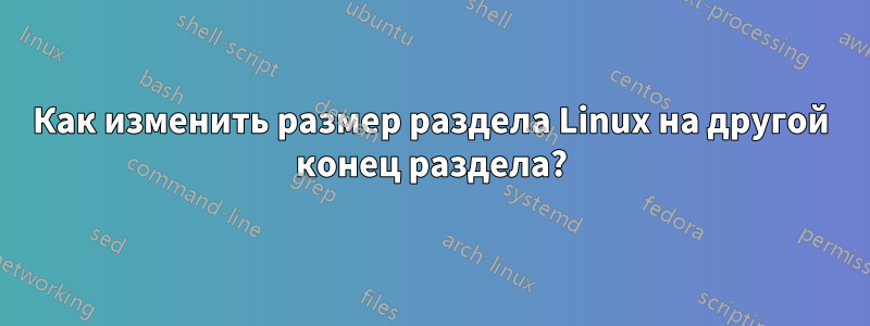 Как изменить размер раздела Linux на другой конец раздела?