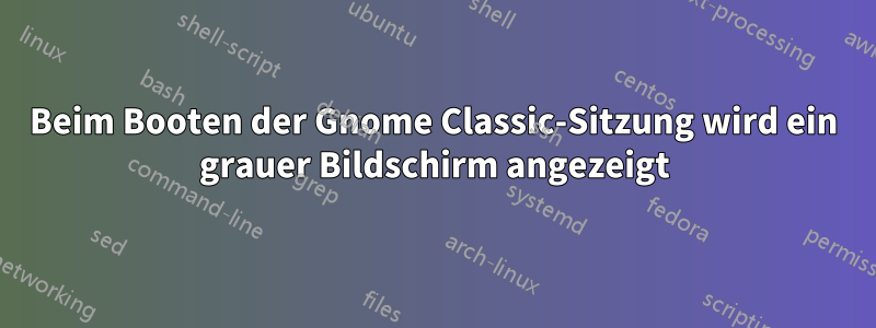 Beim Booten der Gnome Classic-Sitzung wird ein grauer Bildschirm angezeigt