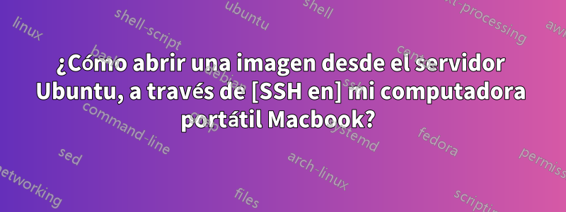 ¿Cómo abrir una imagen desde el servidor Ubuntu, a través de [SSH en] mi computadora portátil Macbook? 