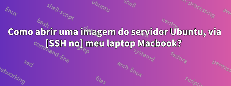 Como abrir uma imagem do servidor Ubuntu, via [SSH no] meu laptop Macbook? 