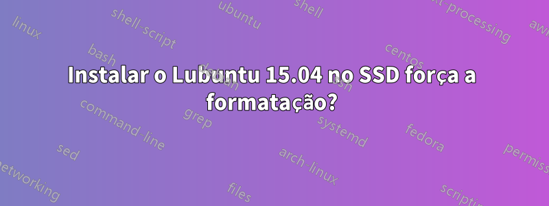 Instalar o Lubuntu 15.04 no SSD força a formatação?