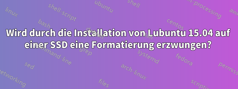 Wird durch die Installation von Lubuntu 15.04 auf einer SSD eine Formatierung erzwungen?