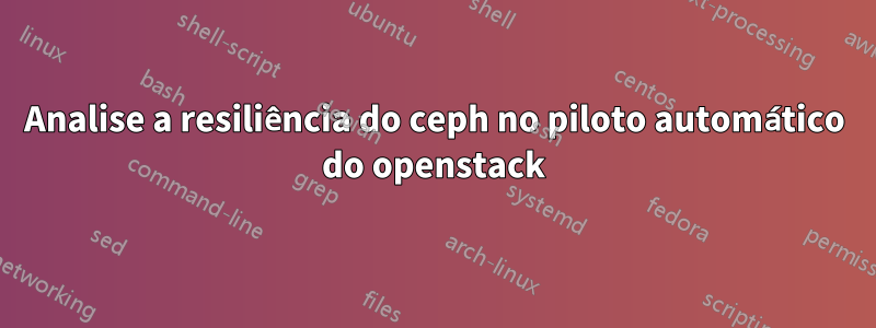 Analise a resiliência do ceph no piloto automático do openstack