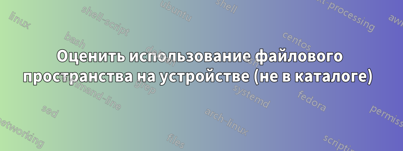 Оценить использование файлового пространства на устройстве (не в каталоге) 