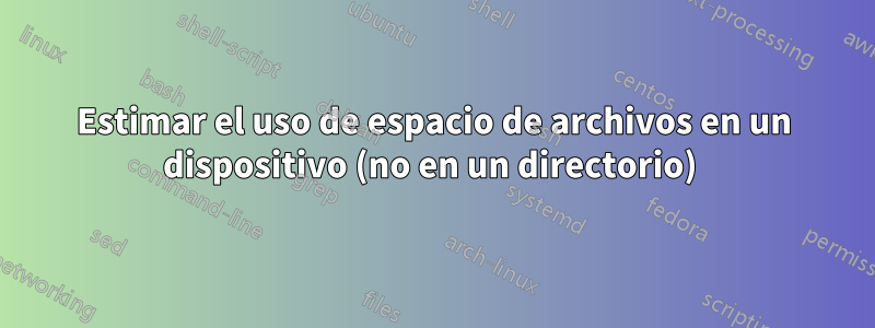 Estimar el uso de espacio de archivos en un dispositivo (no en un directorio) 
