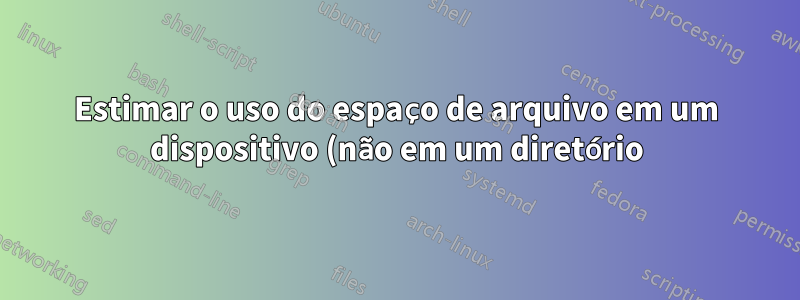 Estimar o uso do espaço de arquivo em um dispositivo (não em um diretório)