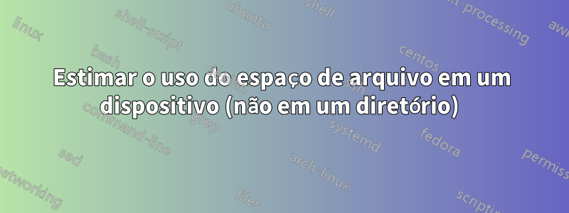 Estimar o uso do espaço de arquivo em um dispositivo (não em um diretório) 
