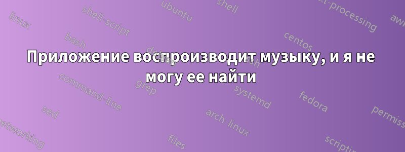 Приложение воспроизводит музыку, и я не могу ее найти