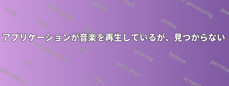 アプリケーションが音楽を再生しているが、見つからない