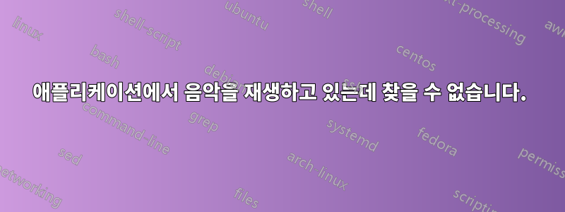 애플리케이션에서 음악을 재생하고 있는데 찾을 수 없습니다.