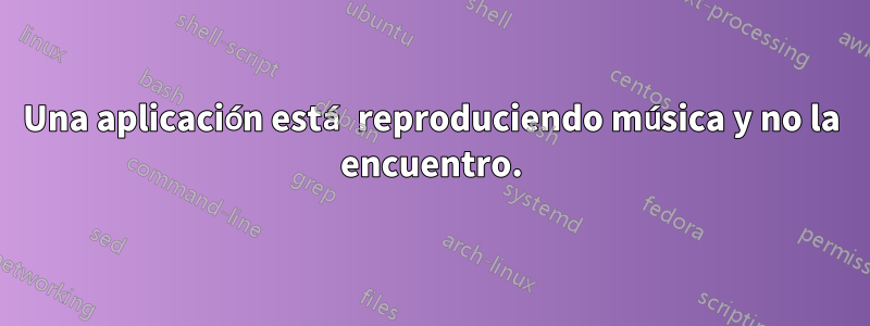 Una aplicación está reproduciendo música y no la encuentro.