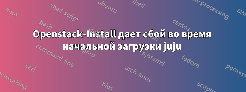 Openstack-Install дает сбой во время начальной загрузки juju