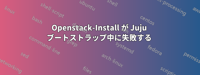 Openstack-Install が Juju ブートストラップ中に失敗する