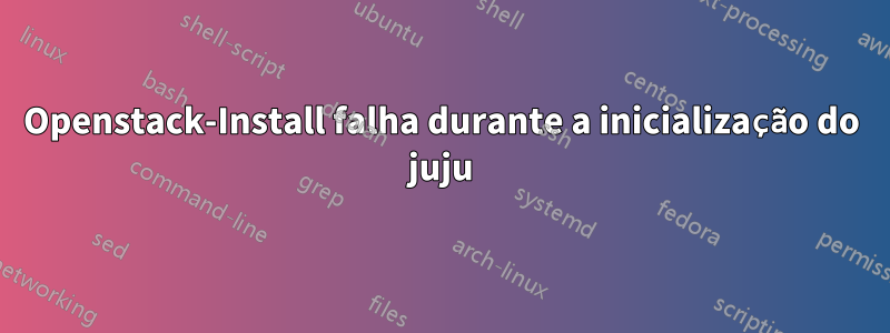 Openstack-Install falha durante a inicialização do juju