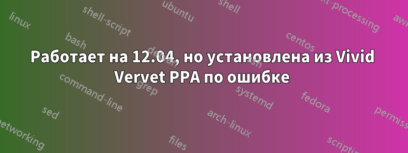 Работает на 12.04, но установлена ​​из Vivid Vervet PPA по ошибке