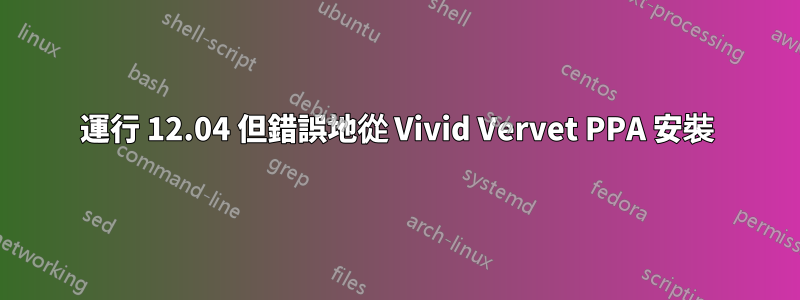 運行 12.04 但錯誤地從 Vivid Vervet PPA 安裝