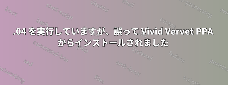 12.04 を実行していますが、誤って Vivid Vervet PPA からインストールされました