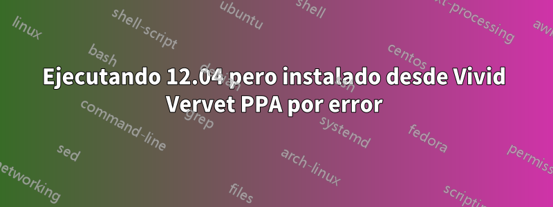 Ejecutando 12.04 pero instalado desde Vivid Vervet PPA por error