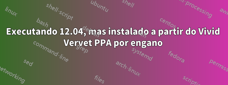 Executando 12.04, mas instalado a partir do Vivid Vervet PPA por engano