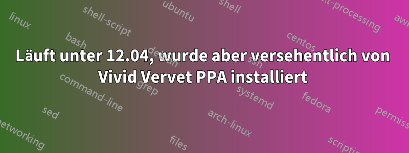 Läuft unter 12.04, wurde aber versehentlich von Vivid Vervet PPA installiert