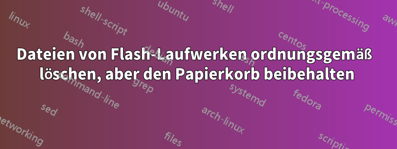 Dateien von Flash-Laufwerken ordnungsgemäß löschen, aber den Papierkorb beibehalten