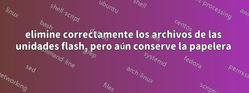 elimine correctamente los archivos de las unidades flash, pero aún conserve la papelera