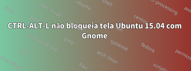 CTRL-ALT-L não bloqueia tela Ubuntu 15.04 com Gnome