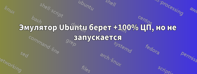 Эмулятор Ubuntu берет +100% ЦП, но не запускается