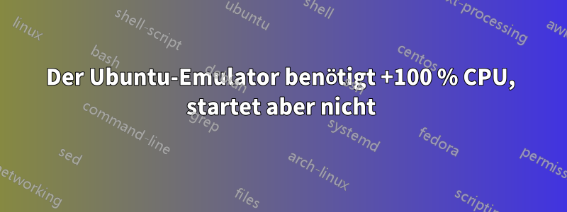 Der Ubuntu-Emulator benötigt +100 % CPU, startet aber nicht