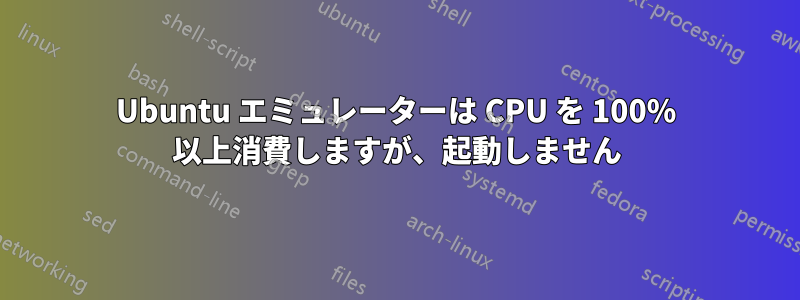 Ubuntu エミュレーターは CPU を 100% 以上消費しますが、起動しません