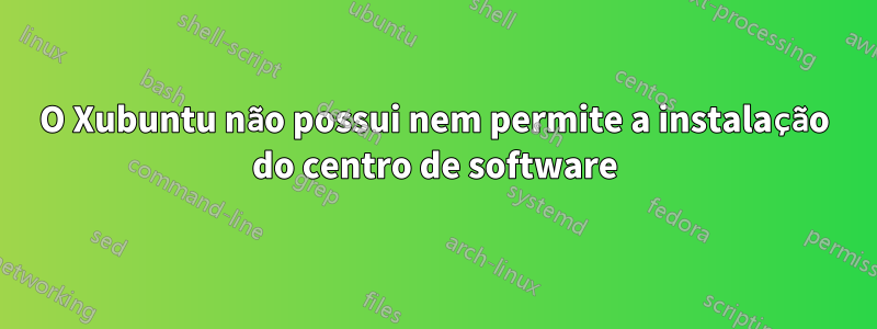 O Xubuntu não possui nem permite a instalação do centro de software