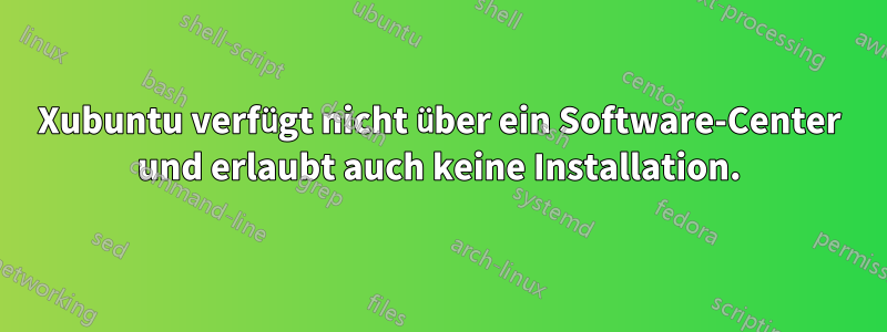 Xubuntu verfügt nicht über ein Software-Center und erlaubt auch keine Installation.