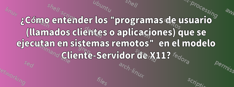¿Cómo entender los "programas de usuario (llamados clientes o aplicaciones) que se ejecutan en sistemas remotos" en el modelo Cliente-Servidor de X11?