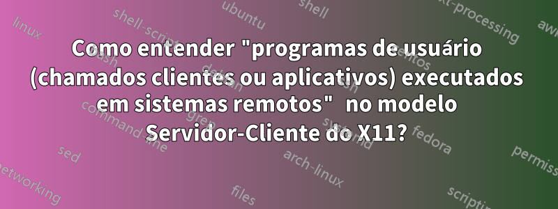 Como entender "programas de usuário (chamados clientes ou aplicativos) executados em sistemas remotos" no modelo Servidor-Cliente do X11?