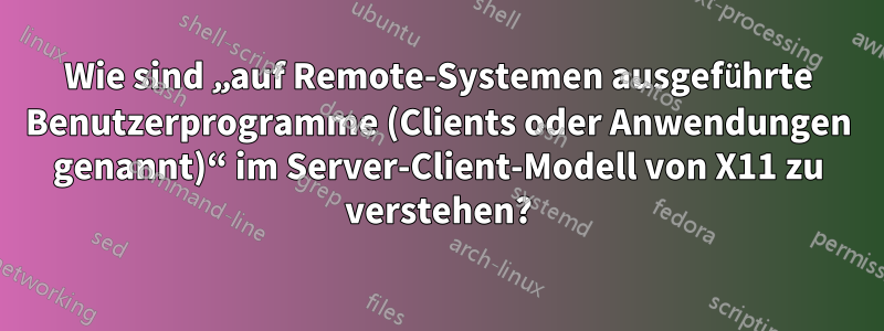 Wie sind „auf Remote-Systemen ausgeführte Benutzerprogramme (Clients oder Anwendungen genannt)“ im Server-Client-Modell von X11 zu verstehen?