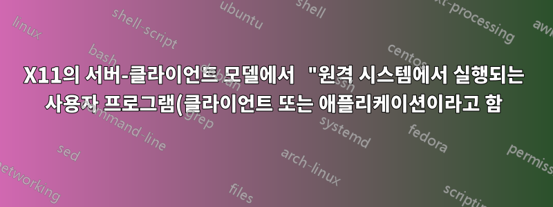 X11의 서버-클라이언트 모델에서 "원격 시스템에서 실행되는 사용자 프로그램(클라이언트 또는 애플리케이션이라고 함)"을 어떻게 이해합니까?