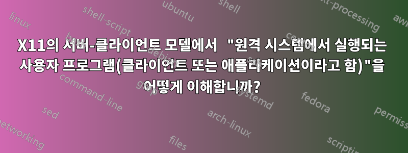 X11의 서버-클라이언트 모델에서 "원격 시스템에서 실행되는 사용자 프로그램(클라이언트 또는 애플리케이션이라고 함)"을 어떻게 이해합니까?