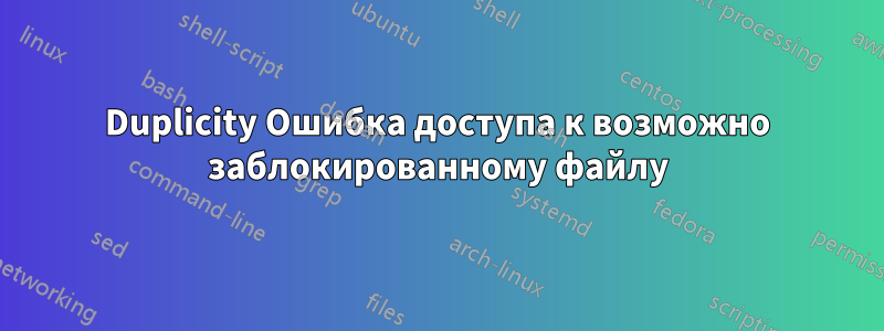 Duplicity Ошибка доступа к возможно заблокированному файлу