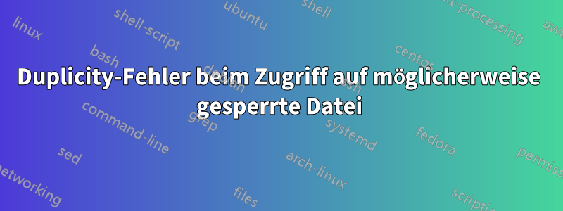 Duplicity-Fehler beim Zugriff auf möglicherweise gesperrte Datei