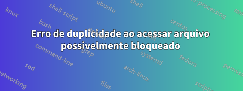 Erro de duplicidade ao acessar arquivo possivelmente bloqueado